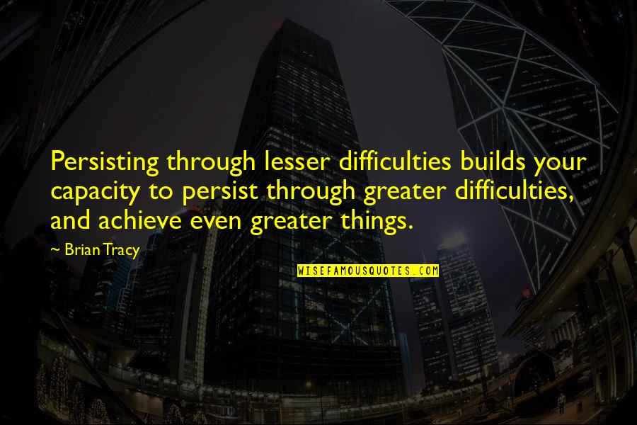 Capacity Quotes By Brian Tracy: Persisting through lesser difficulties builds your capacity to