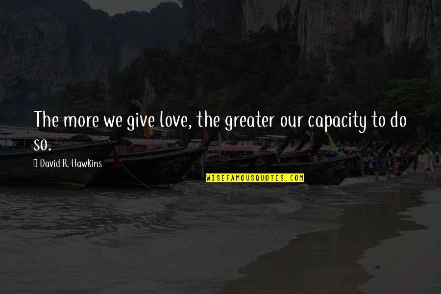 Capacity Quotes By David R. Hawkins: The more we give love, the greater our