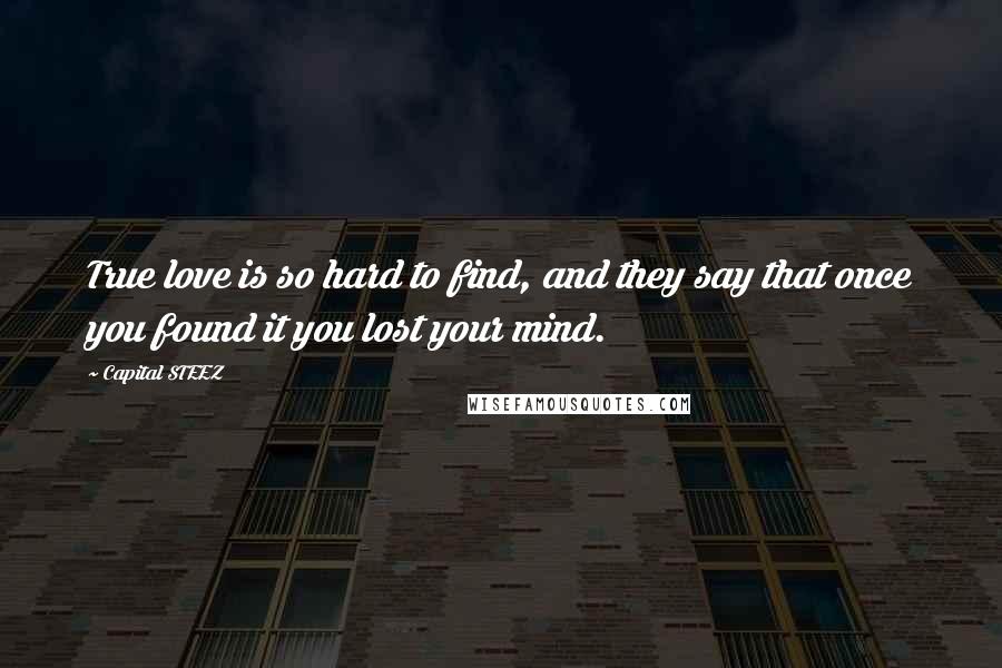 Capital STEEZ quotes: True love is so hard to find, and they say that once you found it you lost your mind.