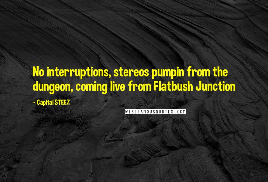 Capital STEEZ quotes: No interruptions, stereos pumpin from the dungeon, coming live from Flatbush Junction