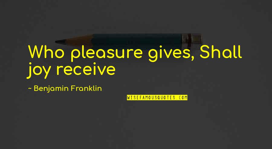 Capitalism And Schizophrenia Quotes By Benjamin Franklin: Who pleasure gives, Shall joy receive