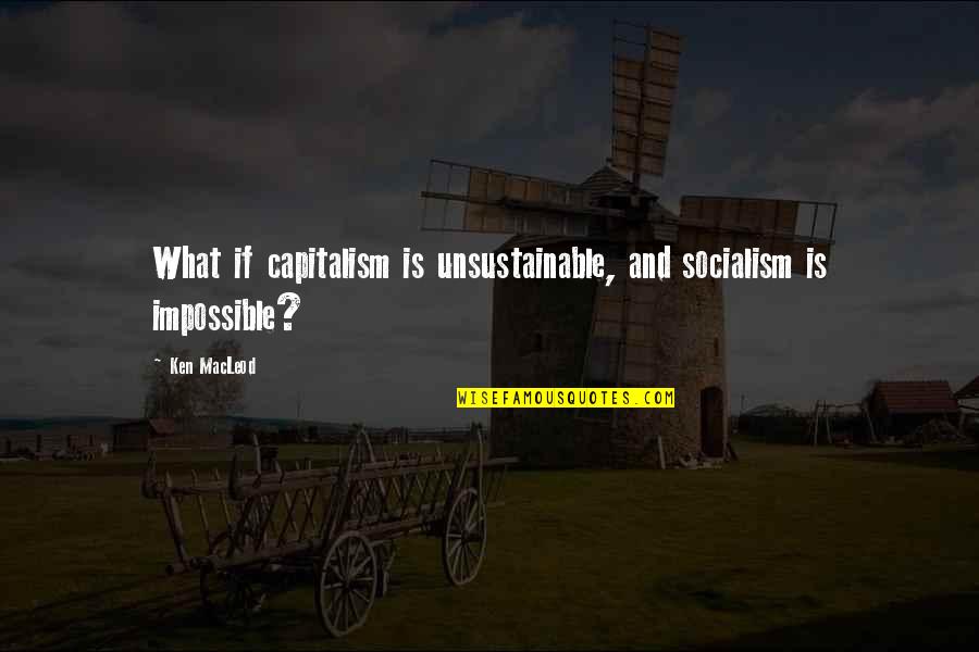 Capitalism And Socialism Quotes By Ken MacLeod: What if capitalism is unsustainable, and socialism is