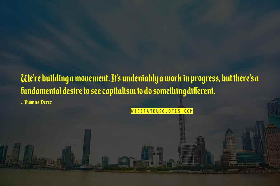 Capitalism Quotes By Thomas Perez: We're building a movement. It's undeniably a work