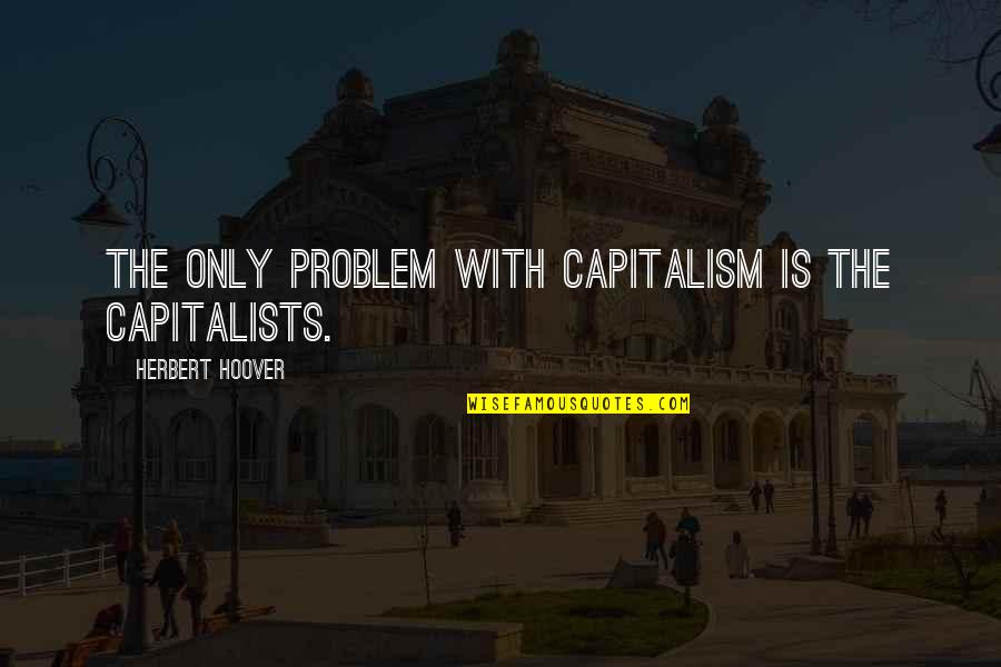 Capitalists Quotes By Herbert Hoover: The only problem with capitalism is the capitalists.