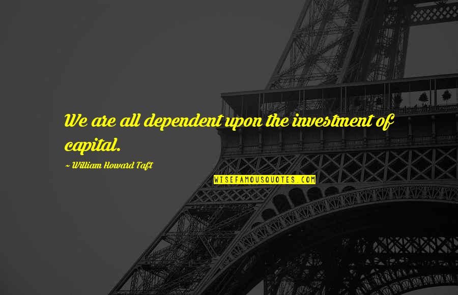 Capital'sglobal Quotes By William Howard Taft: We are all dependent upon the investment of Capital'sglobal Quotes By William Howard Taft: We are all dependent upon the investment of