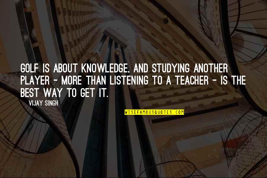 Capitanelli Arts Quotes By Vijay Singh: Golf is about knowledge, and studying another player Capitanelli Arts Quotes By Vijay Singh: Golf is about knowledge, and studying another player