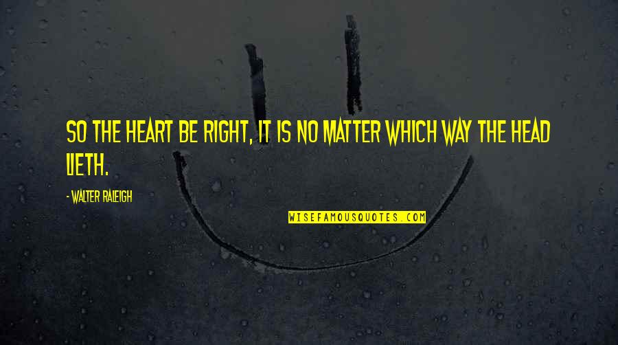 Capitulos De La Quotes By Walter Raleigh: So the heart be right, it is no Capitulos De La Quotes By Walter Raleigh: So the heart be right, it is no
