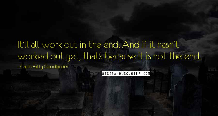 Cap'n Fatty Goodlander quotes: It'll all work out in the end. And if it hasn't worked out yet, that's because it is not the end.