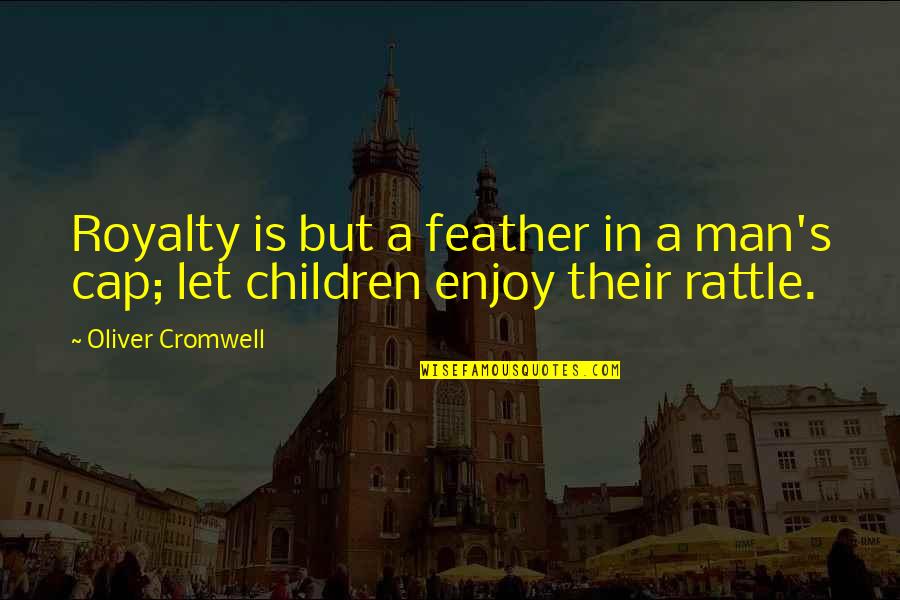 Cap'n Quotes By Oliver Cromwell: Royalty is but a feather in a man's