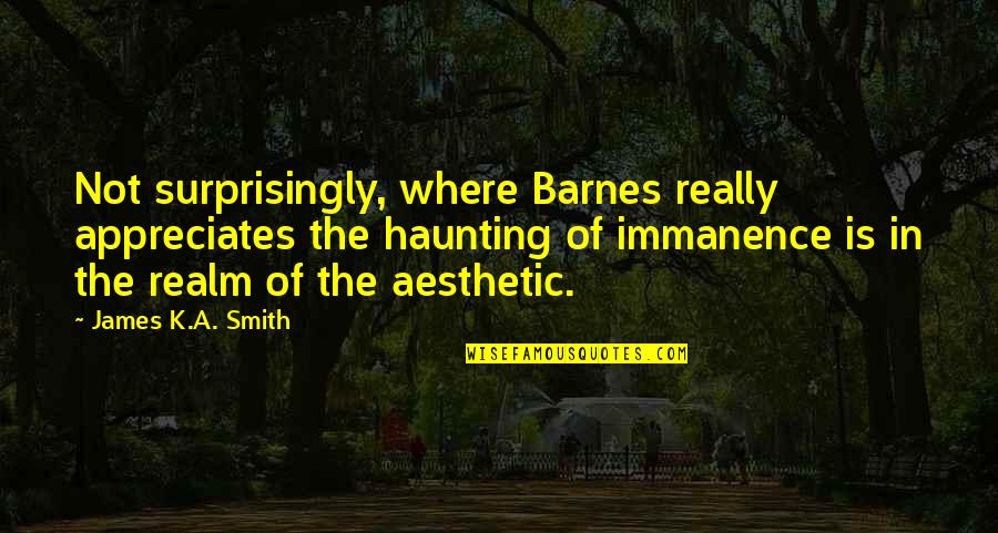 Capoeirassu Quotes By James K.A. Smith: Not surprisingly, where Barnes really appreciates the haunting