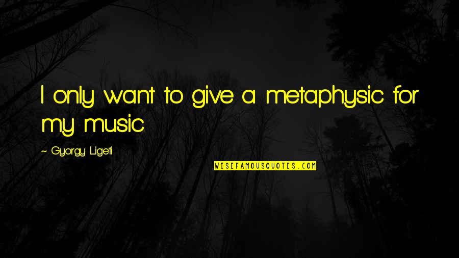 Caporaso Obit Quotes By Gyorgy Ligeti: I only want to give a metaphysic for