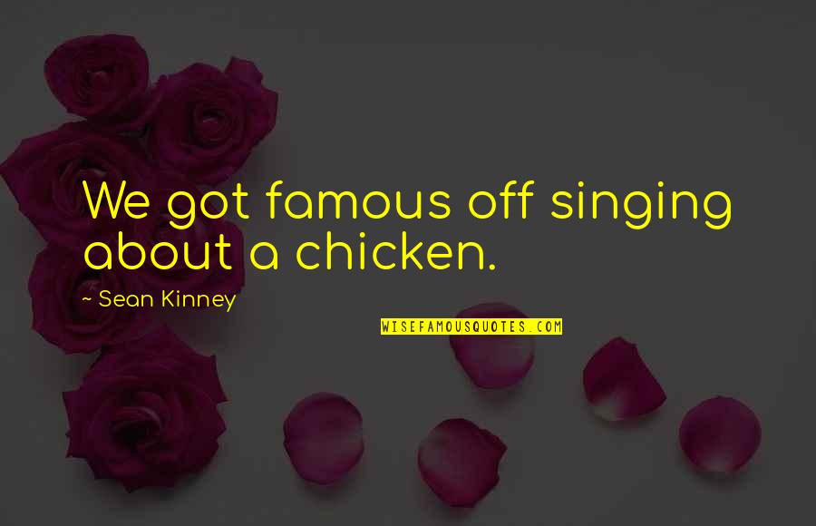Capote Perry Quotes By Sean Kinney: We got famous off singing about a chicken. Capote Perry Quotes By Sean Kinney: We got famous off singing about a chicken.