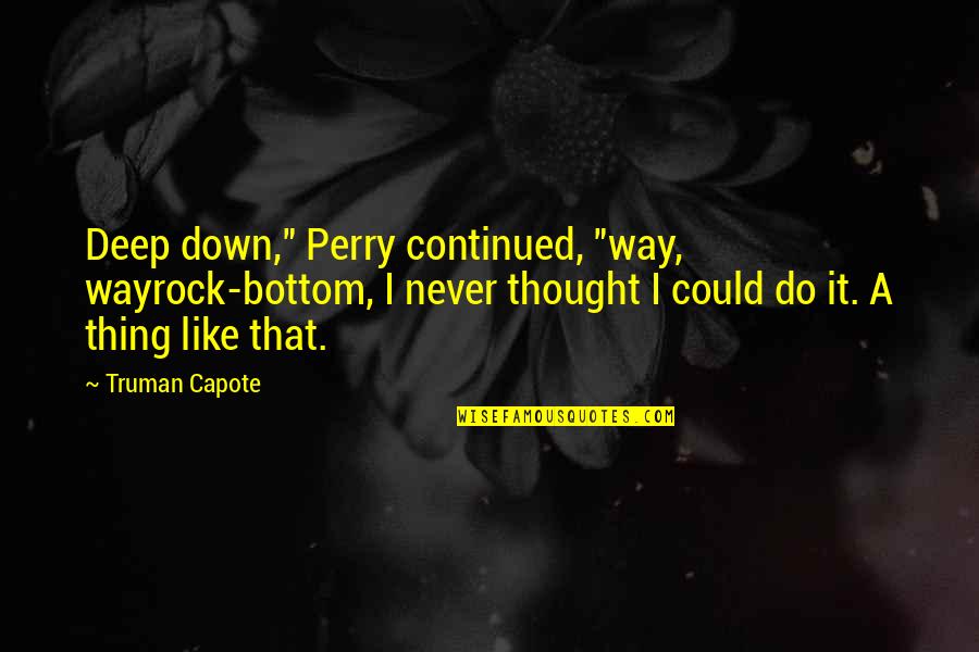 Capote Perry Quotes By Truman Capote: Deep down," Perry continued, "way, wayrock-bottom, I never