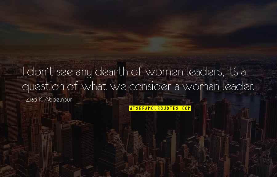 Cappie Quotes By Ziad K. Abdelnour: I don't see any dearth of women leaders, Cappie Quotes By Ziad K. Abdelnour: I don't see any dearth of women leaders,