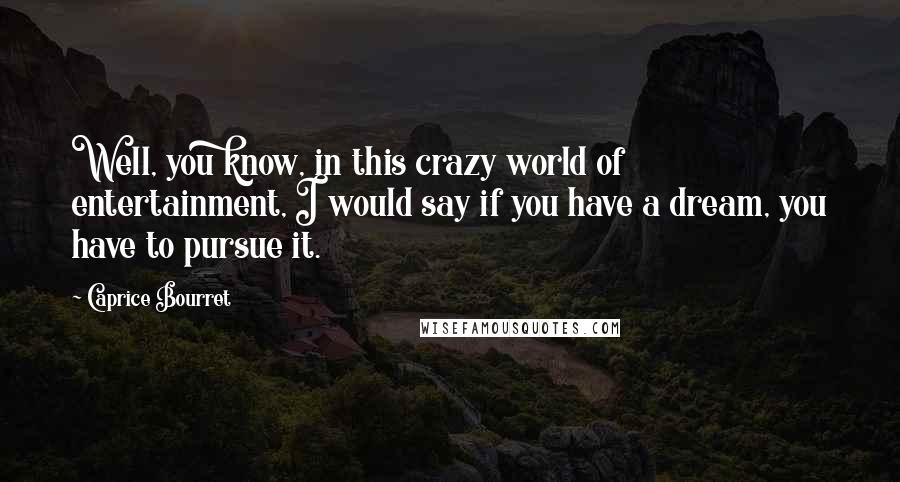 Caprice Bourret quotes: Well, you know, in this crazy world of entertainment, I would say if you have a dream, you have to pursue it. Caprice Bourret quotes: Well, you know, in this crazy world of entertainment, I would say if you have a dream, you have to pursue it.