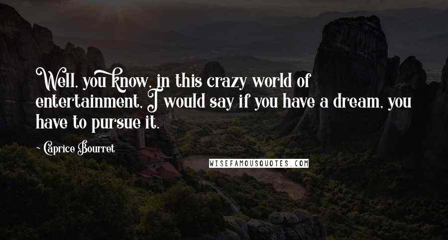 Caprice Bourret quotes: Well, you know, in this crazy world of entertainment, I would say if you have a dream, you have to pursue it.