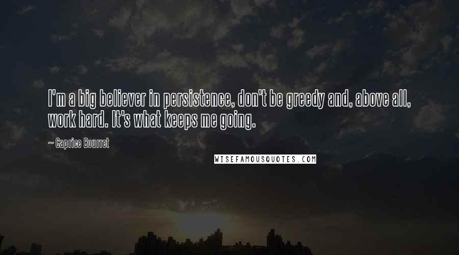 Caprice Bourret quotes: I'm a big believer in persistence, don't be greedy and, above all, work hard. It's what keeps me going. Caprice Bourret quotes: I'm a big believer in persistence, don't be greedy and, above all, work hard. It's what keeps me going.