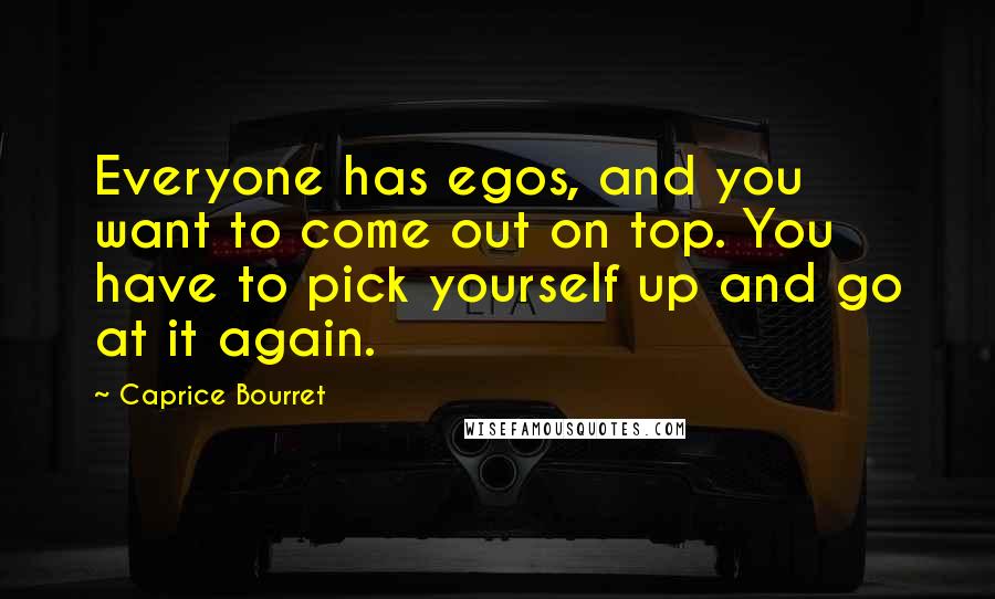 Caprice Bourret quotes: Everyone has egos, and you want to come out on top. You have to pick yourself up and go at it again. Caprice Bourret quotes: Everyone has egos, and you want to come out on top. You have to pick yourself up and go at it again.