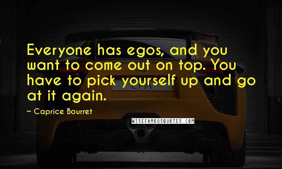 Caprice Bourret quotes: Everyone has egos, and you want to come out on top. You have to pick yourself up and go at it again.