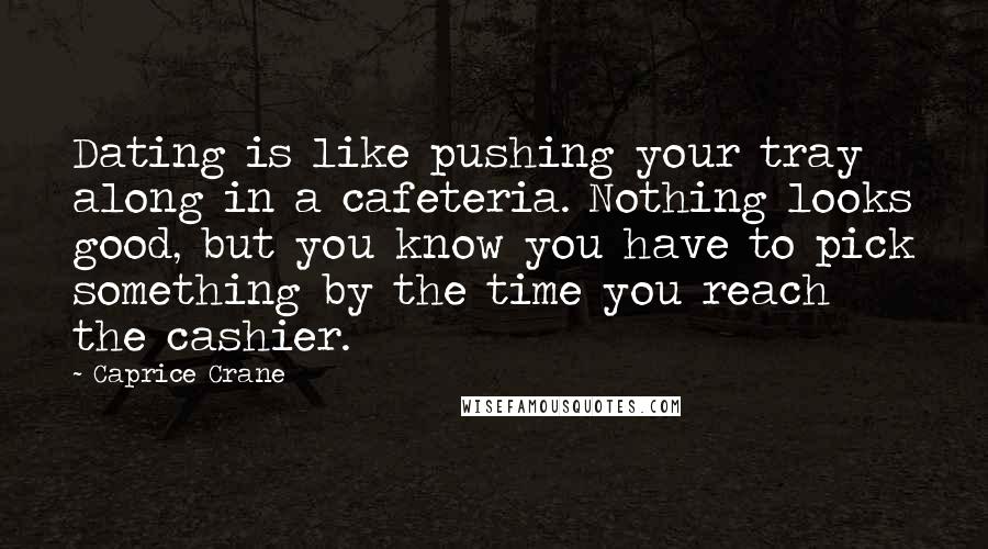 Caprice Crane quotes: Dating is like pushing your tray along in a cafeteria. Nothing looks good, but you know you have to pick something by the time you reach the cashier. Caprice Crane quotes: Dating is like pushing your tray along in a cafeteria. Nothing looks good, but you know you have to pick something by the time you reach the cashier.