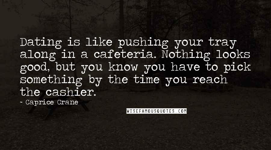 Caprice Crane quotes: Dating is like pushing your tray along in a cafeteria. Nothing looks good, but you know you have to pick something by the time you reach the cashier.