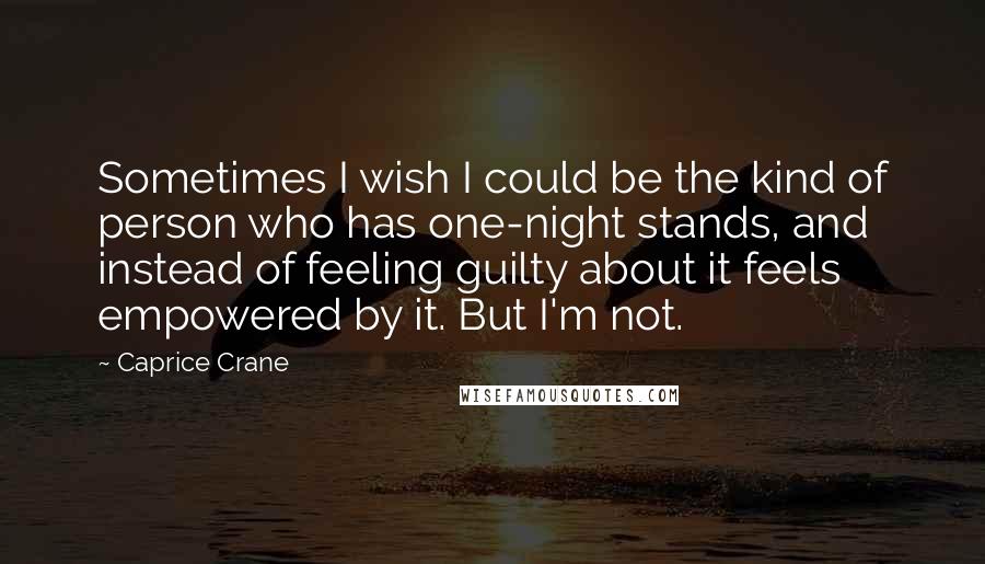 Caprice Crane quotes: Sometimes I wish I could be the kind of person who has one-night stands, and instead of feeling guilty about it feels empowered by it. But I'm not.