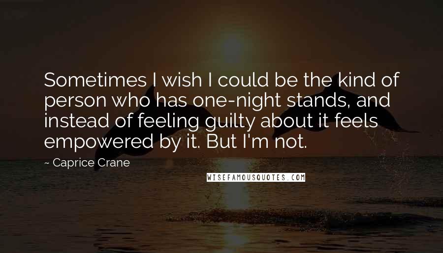 Caprice Crane quotes: Sometimes I wish I could be the kind of person who has one-night stands, and instead of feeling guilty about it feels empowered by it. But I'm not. Caprice Crane quotes: Sometimes I wish I could be the kind of person who has one-night stands, and instead of feeling guilty about it feels empowered by it. But I'm not.