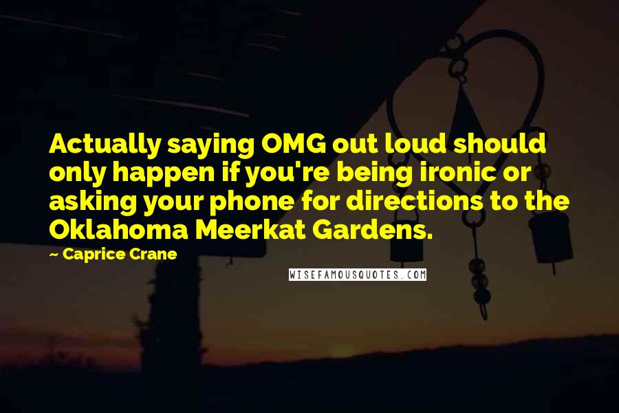 Caprice Crane quotes: Actually saying OMG out loud should only happen if you're being ironic or asking your phone for directions to the Oklahoma Meerkat Gardens. Caprice Crane quotes: Actually saying OMG out loud should only happen if you're being ironic or asking your phone for directions to the Oklahoma Meerkat Gardens.