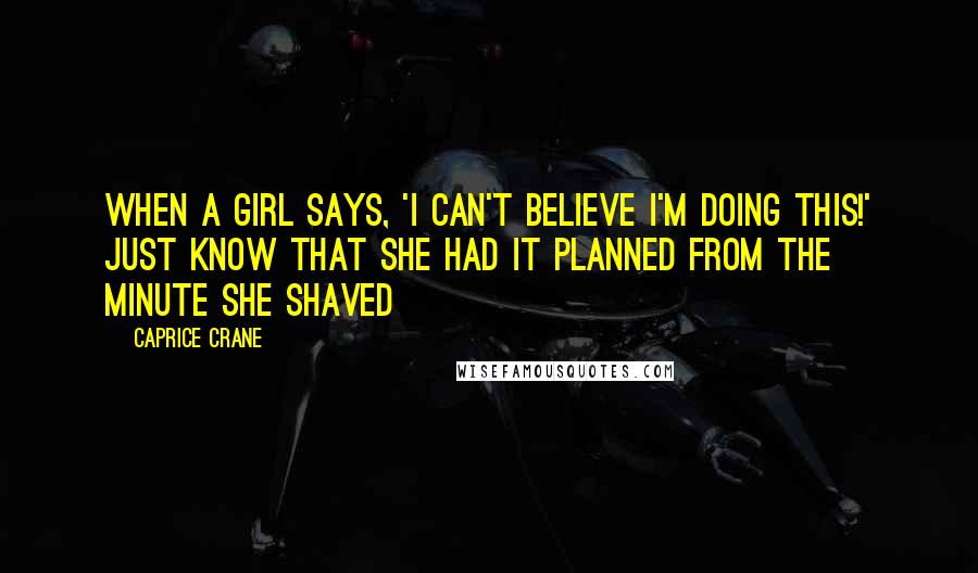 Caprice Crane quotes: When a girl says, 'I can't believe I'm doing this!' just know that she had it planned from the minute she shaved