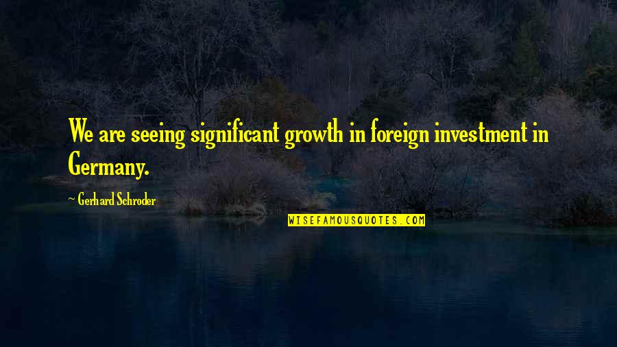 Capricorn Man Quotes By Gerhard Schroder: We are seeing significant growth in foreign investment