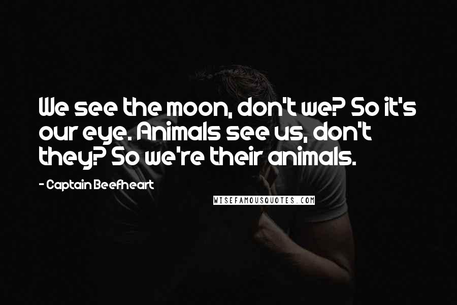 Captain Beefheart quotes: We see the moon, don't we? So it's our eye. Animals see us, don't they? So we're their animals.