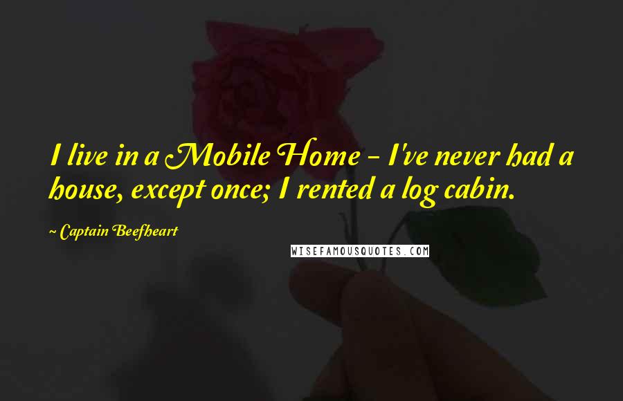 Captain Beefheart quotes: I live in a Mobile Home - I've never had a house, except once; I rented a log cabin.