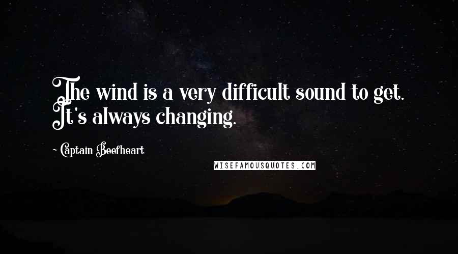 Captain Beefheart quotes: The wind is a very difficult sound to get. It's always changing.