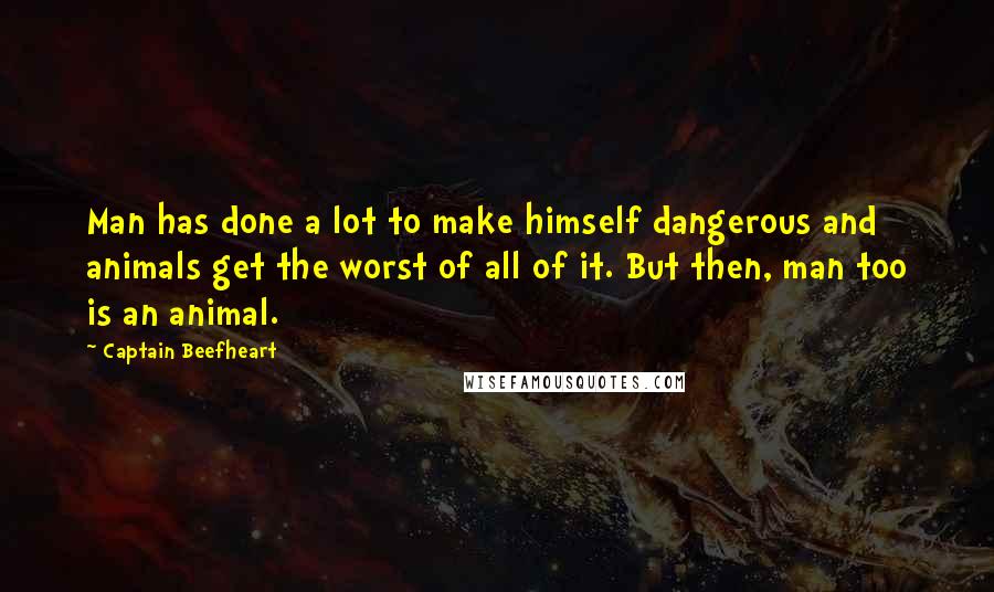 Captain Beefheart quotes: Man has done a lot to make himself dangerous and animals get the worst of all of it. But then, man too is an animal.