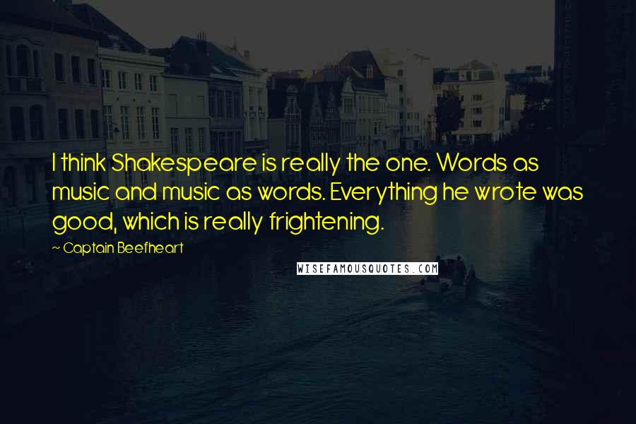 Captain Beefheart quotes: I think Shakespeare is really the one. Words as music and music as words. Everything he wrote was good, which is really frightening.