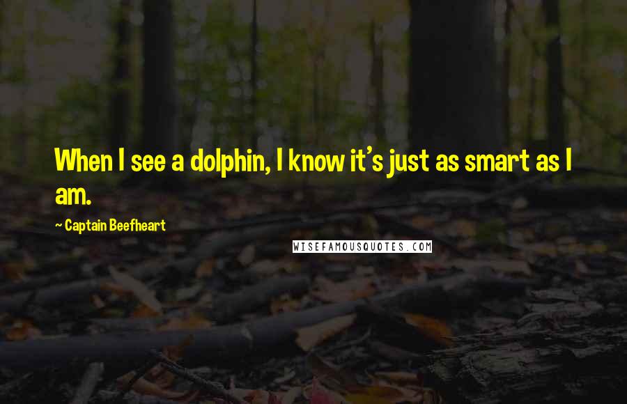 Captain Beefheart quotes: When I see a dolphin, I know it's just as smart as I am.