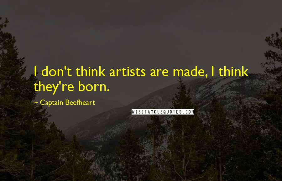 Captain Beefheart quotes: I don't think artists are made, I think they're born.