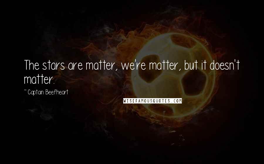 Captain Beefheart quotes: The stars are matter, we're matter, but it doesn't matter.
