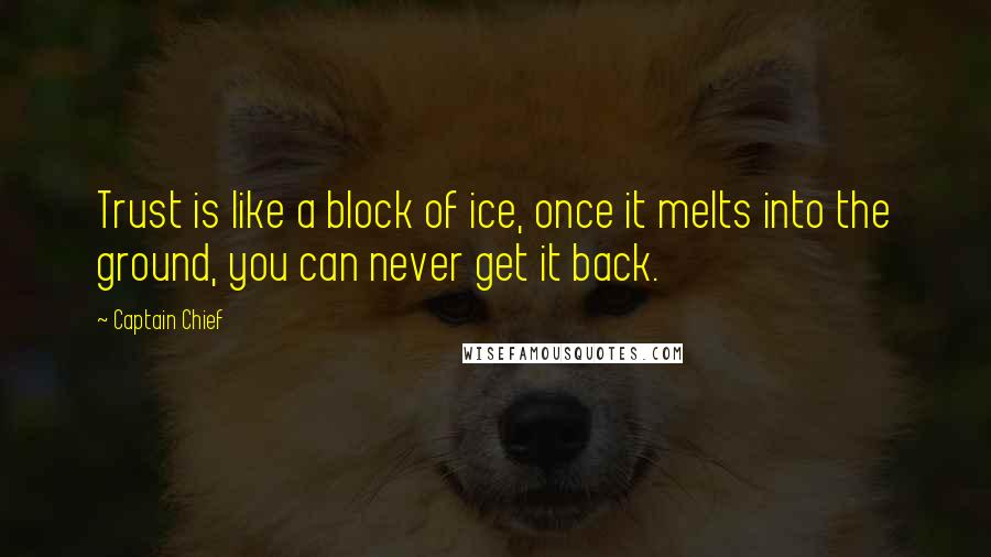 Captain Chief quotes: Trust is like a block of ice, once it melts into the ground, you can never get it back.