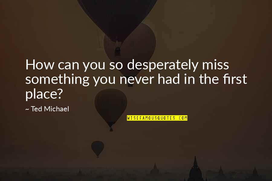 Captain Jack's Quotes By Ted Michael: How can you so desperately miss something you