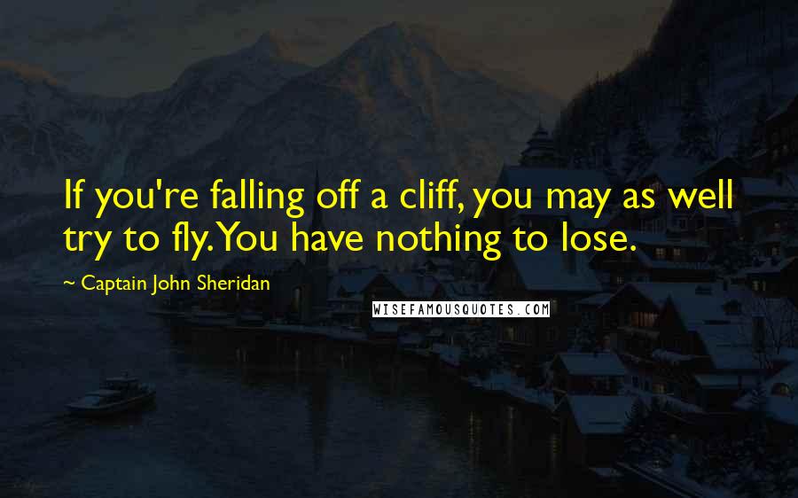 Captain John Sheridan quotes: If you're falling off a cliff, you may as well try to fly. You have nothing to lose.