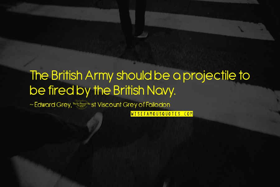 Captain Mainwaring Quotes By Edward Grey, 1st Viscount Grey Of Fallodon: The British Army should be a projectile to Captain Mainwaring Quotes By Edward Grey, 1st Viscount Grey Of Fallodon: The British Army should be a projectile to