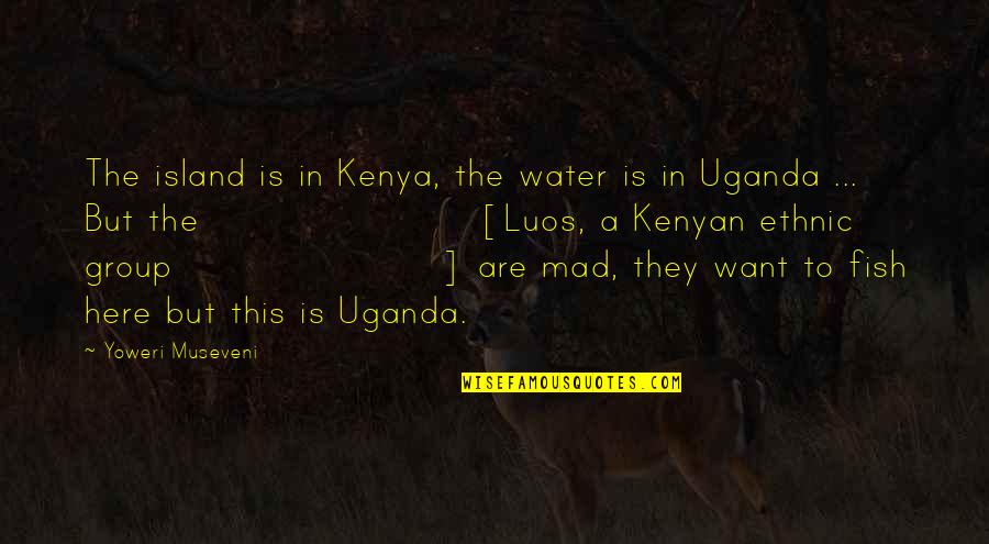 Captain Martin Crieff Quotes By Yoweri Museveni: The island is in Kenya, the water is