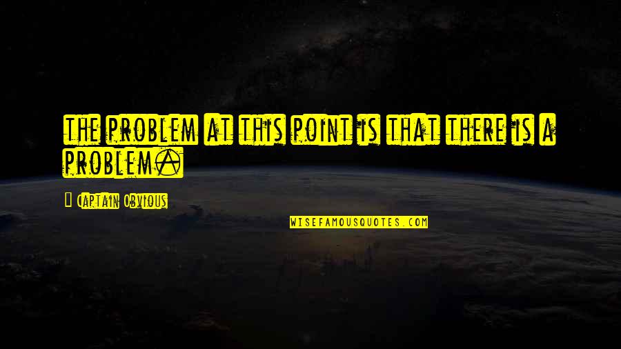 Captain Obvious Quotes By Captain Obvious: the problem at this point is that there