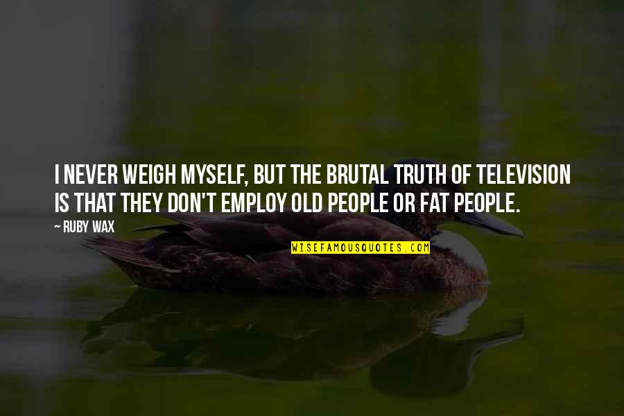 Captain Smollett Quotes By Ruby Wax: I never weigh myself, but the brutal truth