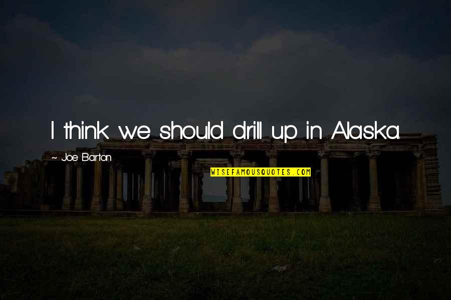 Captain Tom Inspirational Quotes By Joe Barton: I think we should drill up in Alaska.
