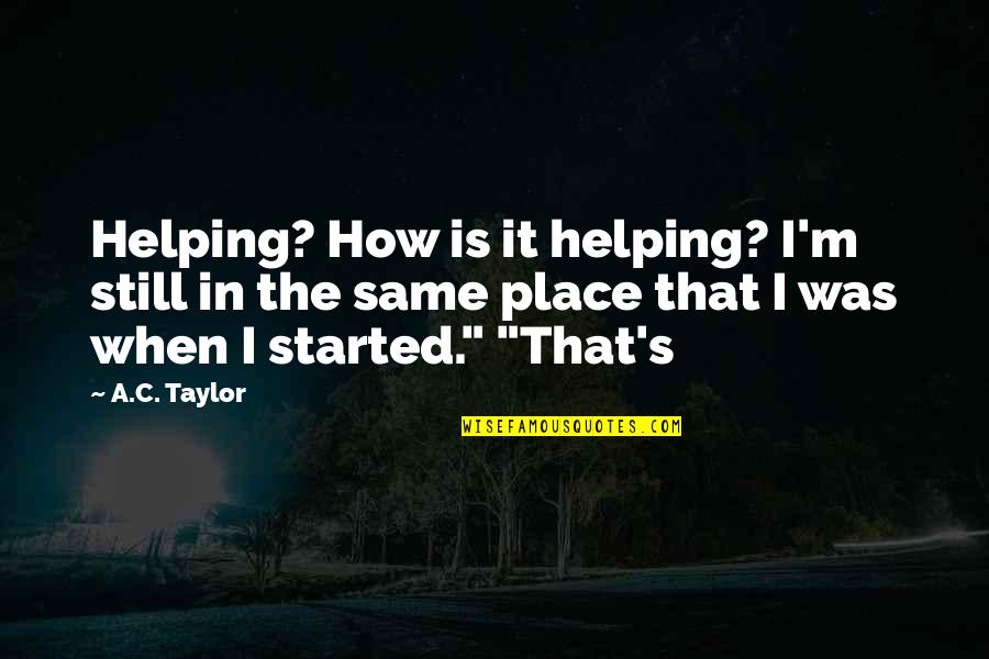 Captain William Clark Quotes By A.C. Taylor: Helping? How is it helping? I'm still in Captain William Clark Quotes By A.C. Taylor: Helping? How is it helping? I'm still in