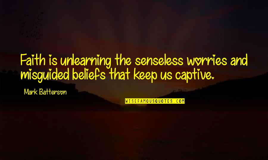 Captive Quotes By Mark Batterson: Faith is unlearning the senseless worries and misguided