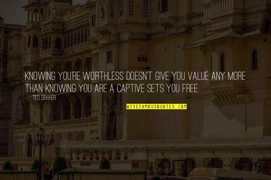 Captive Quotes By Ted Dekker: Knowing you're worthless doesn't give you value any