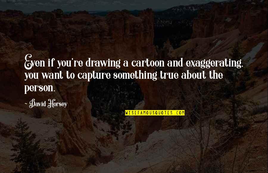 Capture A Quotes By David Horsey: Even if you're drawing a cartoon and exaggerating, Capture A Quotes By David Horsey: Even if you're drawing a cartoon and exaggerating,